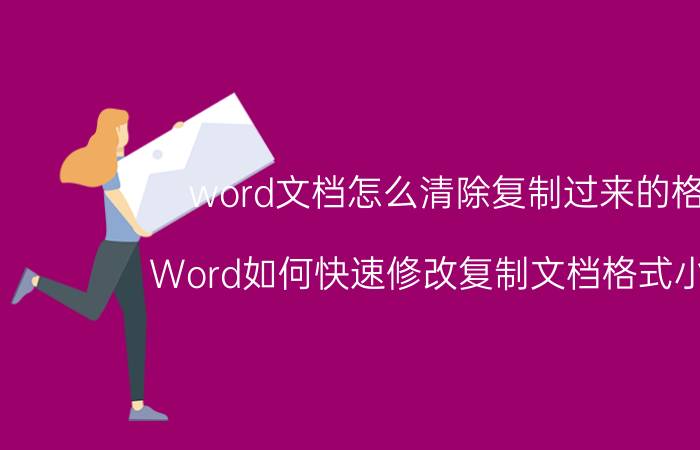 word文档怎么清除复制过来的格式 Word如何快速修改复制文档格式小技巧？